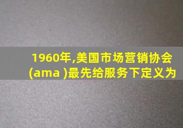 1960年,美国市场营销协会(ama )最先给服务下定义为